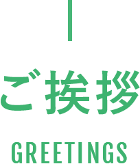 社長のあいさつ PRESIDENT's GREETING